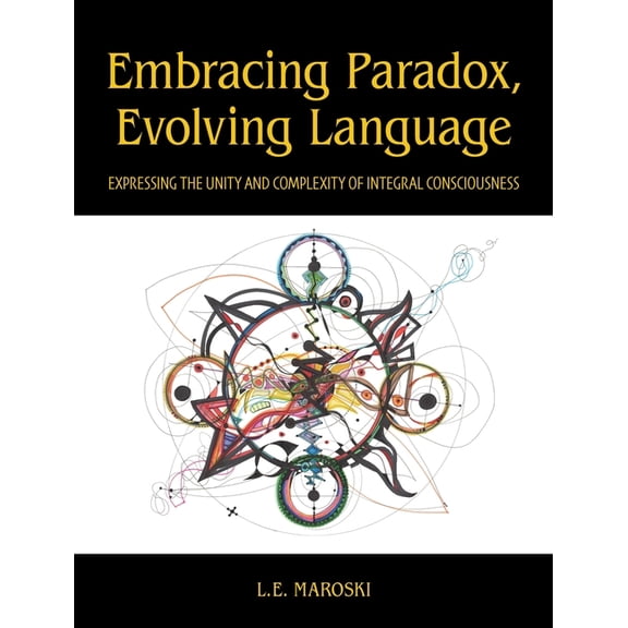 Embracing Paradox, Evolving Language: Expressing the Unity and Complexity of Integral Consciousness, (Hardcover)