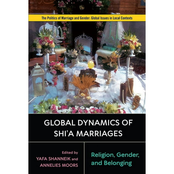Politics of Marriage and Gender: Global Issues in Local Contexts: Global Dynamics of Shi'a Marriages : Religion, Gender, and Belonging (Hardcover)