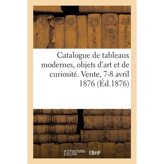 Catalogue de Tableaux Modernes, Objets d'Art Et de CuriositÃ©. Vente, 7-8 Avril 1876, (Paperback)
