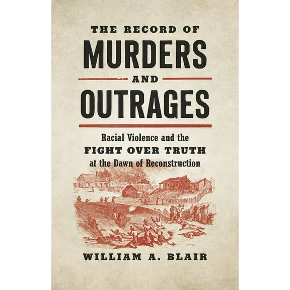 Civil War America The Record of Murders and Outrages: Racial Violence and the Fight over Truth at the Dawn of Reconstruction, (Hardcover)