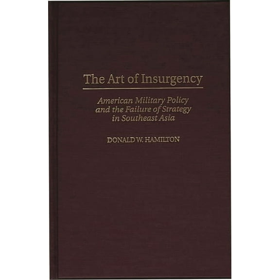 The Art of Insurgency: American Military Policy and the Failure of Strategy in Southeast Asia, (Hardcover)