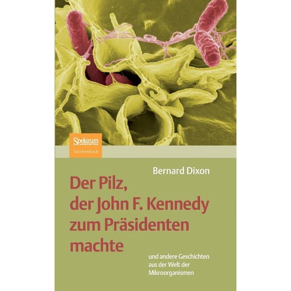 Der Pilz, Der John F. Kennedy Zum Präsidenten Machte: Und Andere Geschichten Aus Der Welt Der Mikroorganismen, (Paperback)