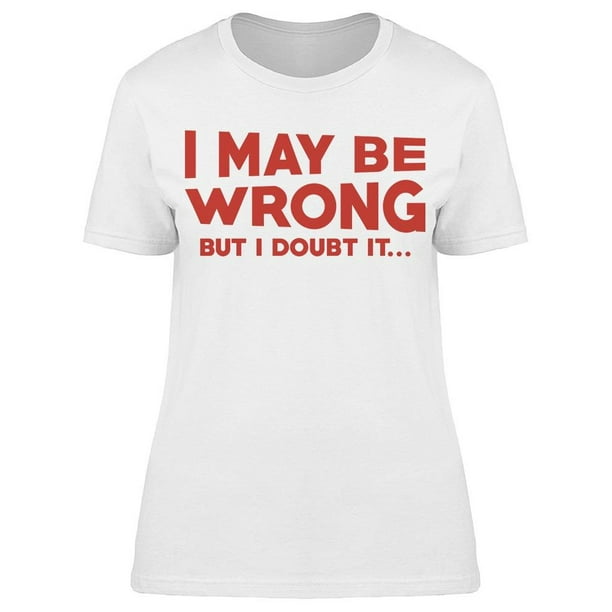 i maybe wrong but i doubt it t shirt
