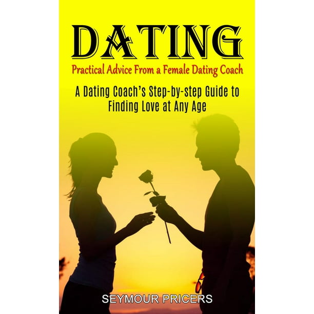 Dating : Practical Advice From a Female Dating Coach (A Dating Coach's  Step-by-step Guide to Finding Love at Any Age) (Paperback) 