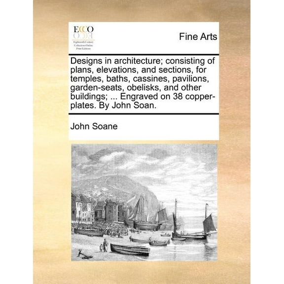 Designs in Architecture; Consisting of Plans, Elevations, and Sections, for Temples, Baths, Cassines, Pavilions, Garden-Seats, Obelisks, and Other Buildings; ... Engraved on 38 Copper-Plates. by John Soan. (Paperback)