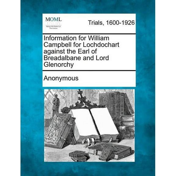 Information for William Campbell for Lochdochart against the Earl of Breadalbane and Lord Glenorchy (Paperback)