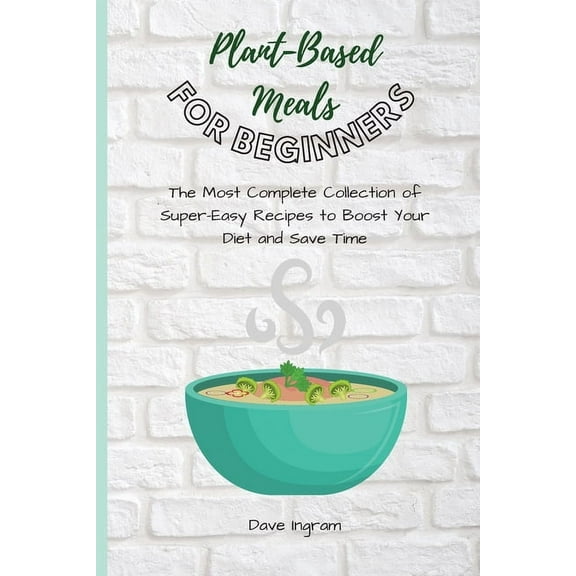 Plant-Base Meals for Beginners: The Most Complete Collection of Super-Easy Recipes to Boost Your Diet and Save Time, (Paperback)