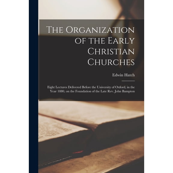 The Organization of the Early Christian Churches : Eight Lectures Delivered Before the University of Oxford, in the Year 1880, on the Foundation of the Late Rev. John Bampton (Paperback)