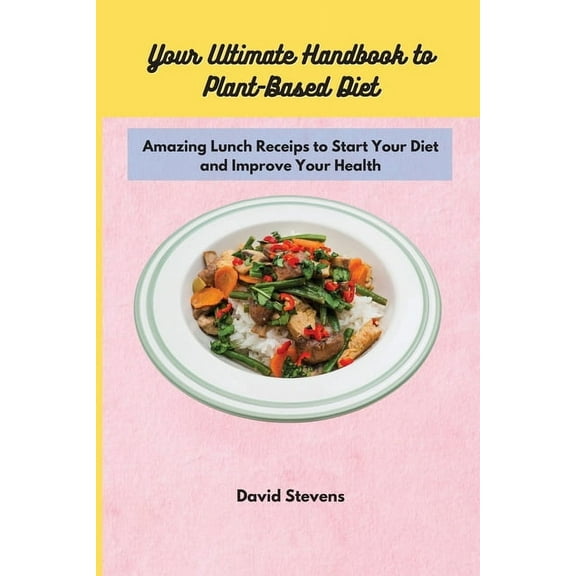 Your Ultimate Handbook to Plant-Based Diet: Amazing Lunch Receips to Start Your Diet and Improve Your Health