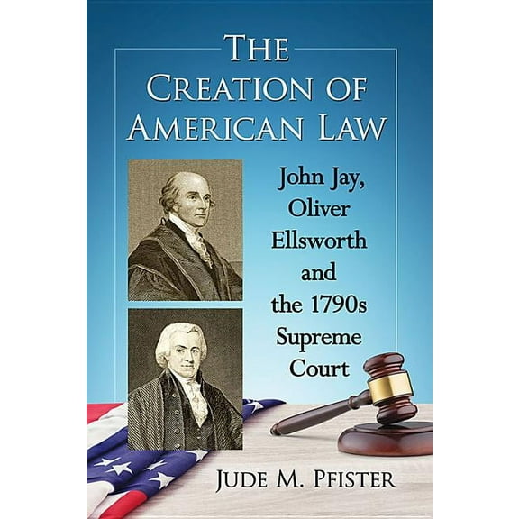 The Creation of American Law: John Jay, Oliver Ellsworth and the 1790s Supreme Court, (Paperback)