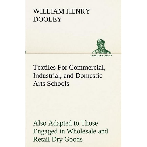 Textiles For Commercial, Industrial, and Domestic Arts Schools; Also Adapted to Those Engaged in Wholesale and Retail Dry Goods, Wool, Cotton, and Dressmaker's Trades (Paperback)
