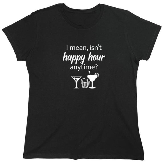 I Mean isn't Happy Hour Anytime Sarcastic Humor Novelty Funny Women's Casual Tees