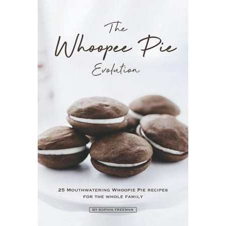 The Whoopee Pie Evolution: 25 Mouthwatering Whoopie Pie Recipes for The Whole Family