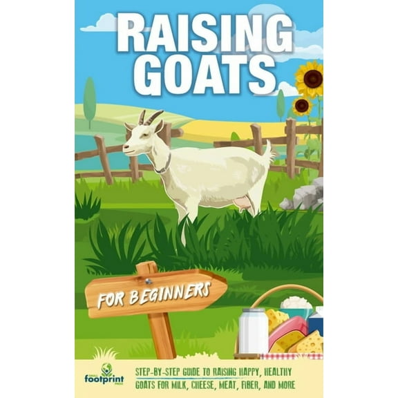 Raising Goats For Beginners: A Step-By-Step Guide to Raising Happy, Healthy Goats For Milk, Cheese, Meat, Fiber, and Mor, (Paperback)