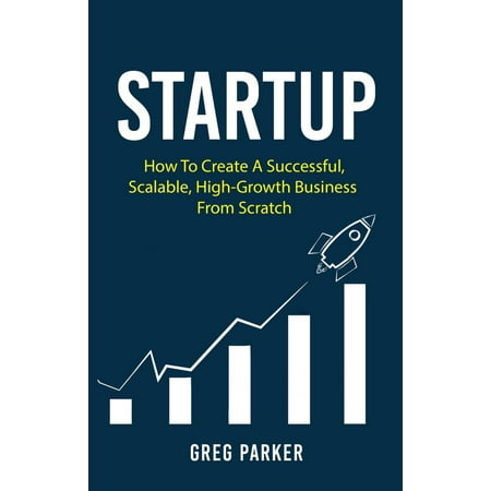 Startup: How To Create A Successful, Scalable, High-Growth Business From Scratch - (Best Business To Start From Scratch)