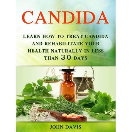 Candida: Learn how to Treat Candida and Rehabilitate Your Health Naturally in less than 30 days - (Best Way To Treat Candida Naturally)