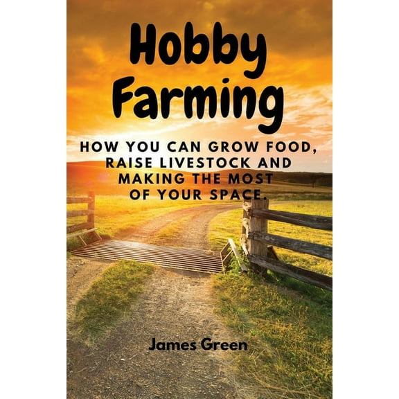 Hobby Farming: How You Can Grow Food, Raise Livestock and Making the Most of Your Space., (Paperback)