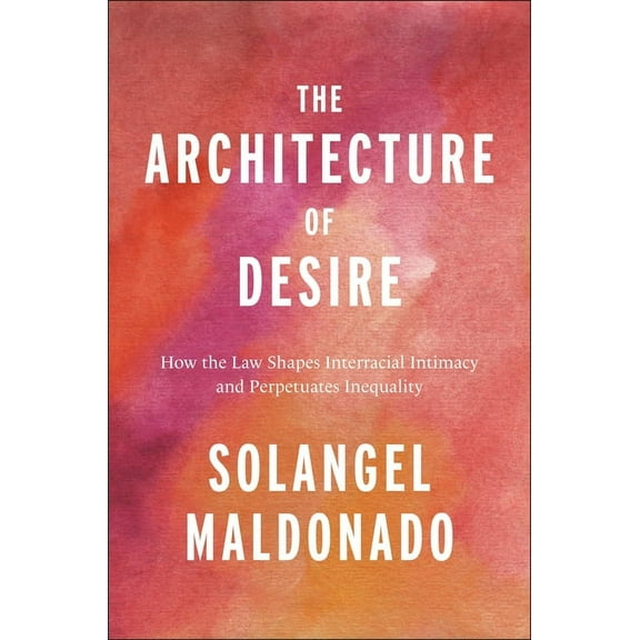 Families, Law, and Society The Architecture of Desire: How the Law Shapes Interracial Intimacy and Perpetuates Inequality, Book 26, (Hardcover)