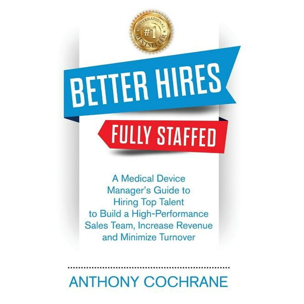 Better Hires, Fully Staffed A Medical Device Manager's Guide to Hiring Top Talent to Build a