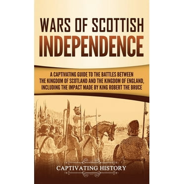 Wars of Scottish Independence: A Captivating Guide to the Battles Between the Kingdom of Scotland and the Kingdom of England, Including the Impact Made by King Robert the Bruce (Hardcover)