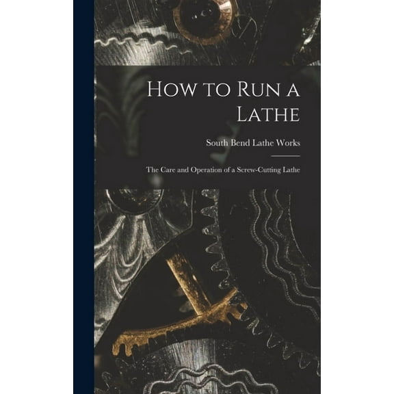 How to Run a Lathe; the Care and Operation of a Screw-cutting Lathe, (Hardcover)