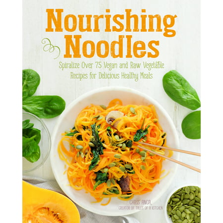 Nourishing Noodles : Spiralize 75 Vegan and Raw Vegetable Recipes for Delicious Healthy