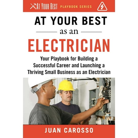 At Your Best as an Electrician : Your Playbook for Building a Successful Career and Launching a Thriving Small Business as an (Choosing The Best Career)