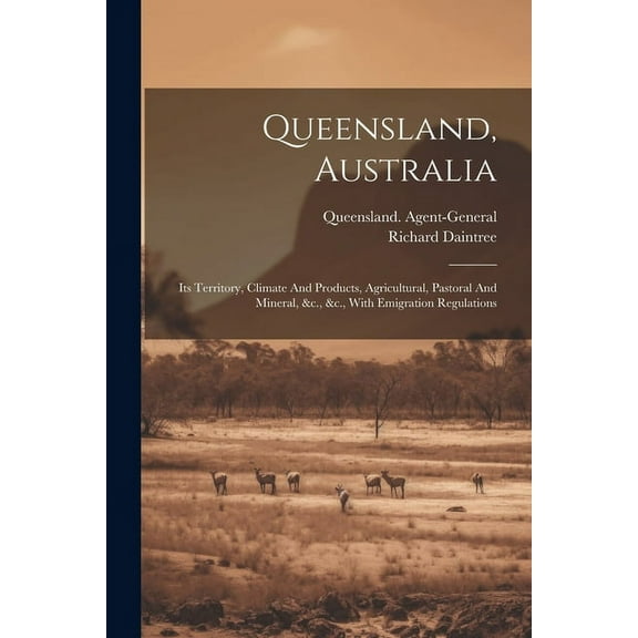 Queensland, Australia: Its Territory, Climate And Products, Agricultural, Pastoral And Mineral, &c., &c., With Emigration Regulations (Paperback)