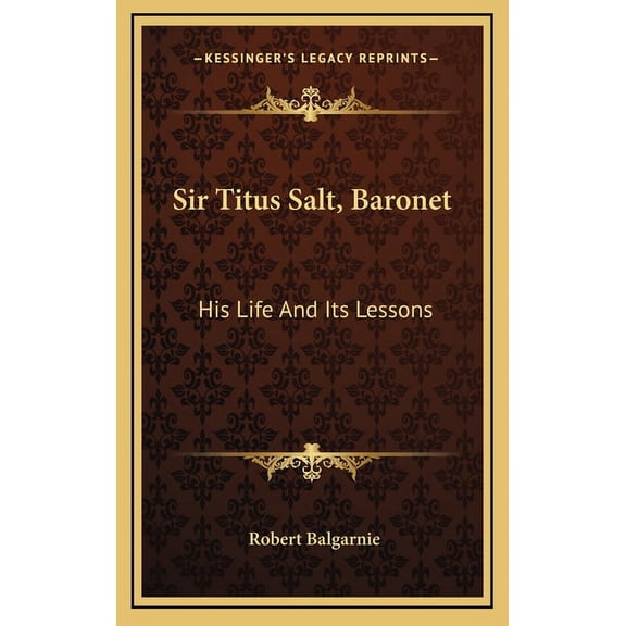 Sir Titus Salt, Baronet: His Life And Its Lessons (Hardcover)