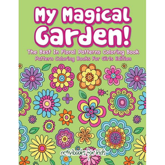 My Magical Garden! The Best In Floral Patterns Coloring Book - Pattern Coloring Books For Girls Edition, (Paperback)
