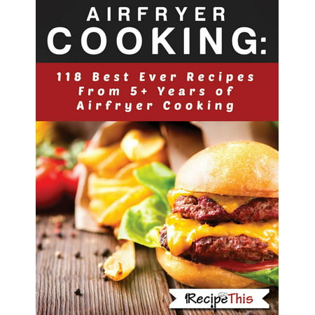 Airfryer Cooking: 118 Best Ever Recipes From 5+ Years Of Philips Airfryer Cooking -