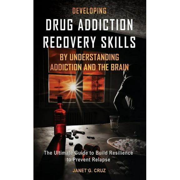 Developing Drug Addiction Recovery Skills by Understanding Addiction and The Brain: The Ultimate Guide to Build Resilien, (Hardcover)