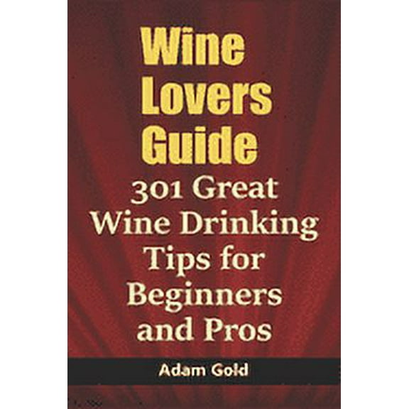 Wine Lovers Guide: 301 Great Wine Drinking Tips for Beginners and Pros