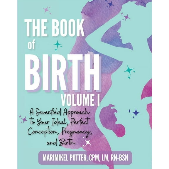 The Book of Birth, Volume I: A Sevenfold Approach to Your Ideal, Perfect Conception, Pregnancy, and Birth, (Paperback)