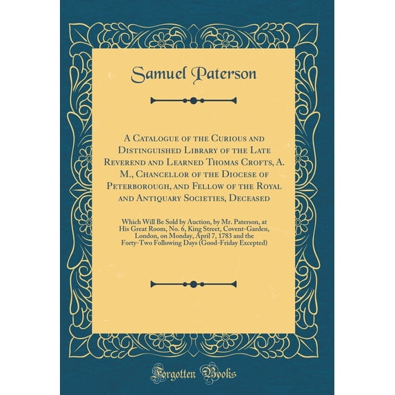 A Catalogue of the Curious and Distinguished Library of the Late Reverend and Learned Thomas Crofts, A. M., Chancellor of the Diocese of Peterborough, and Fellow of the Royal and Antiquary Societies, Deceased : Which Will Be Sold by Auction, by Mr. Paterso (Hardcover)