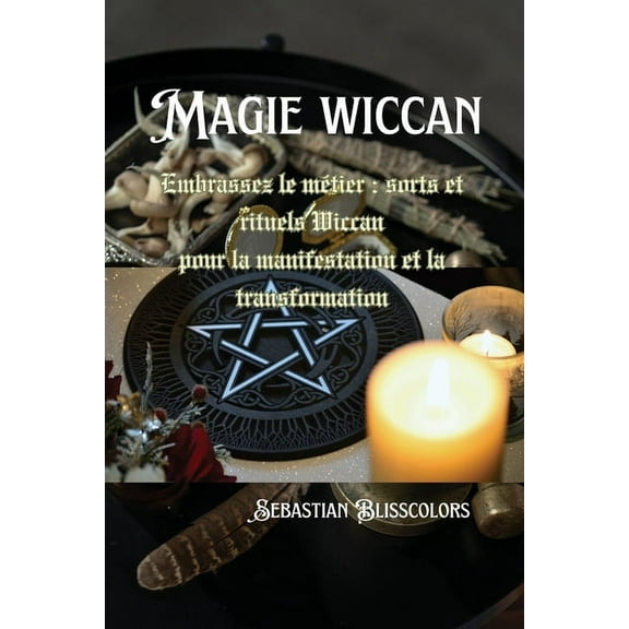 Magie wiccan: Embrassez le métier: sorts et rituels Wiccan pour la manifestation et la transformation, (Paperback)