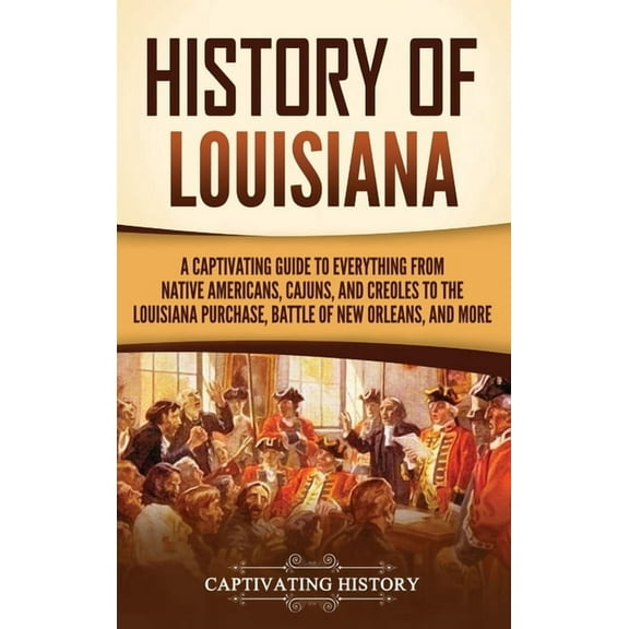 History of Louisiana: A Captivating Guide to Everything from Native Americans, Cajuns, and Creoles to the Louisiana Purc, (Hardcover)