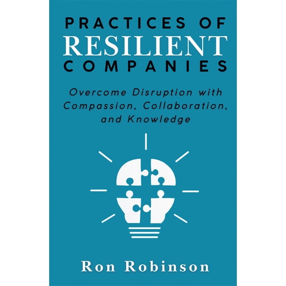 Practices of Resilient Companies: Overcome Disruption with Compassion, Collaboration, and Knowledge, (Paperback)