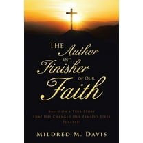 The Author and Finisher of Our Faith: Based on a True Story that Has Changed Our Family's Lives Forever!, (Paperback)
