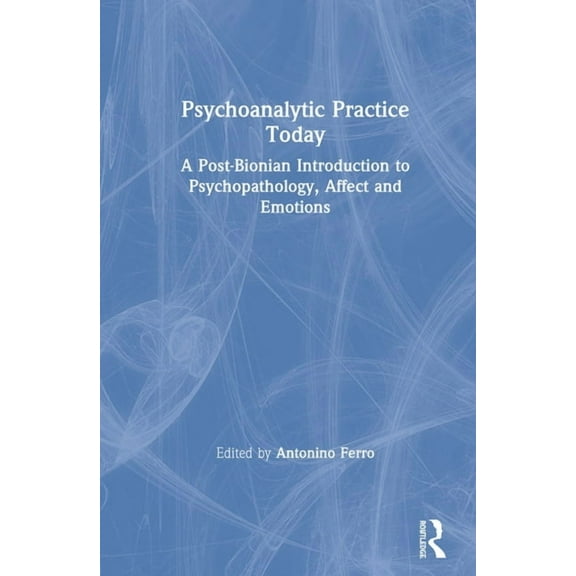 Psychoanalytic Practice Today: A Post-Bionian Introduction to Psychopathology, Affect and Emotions, (Hardcover)