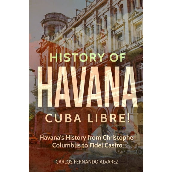 Cuba History of Havana: Cuba Libre! Havana's History from Christopher Columbus to Fidel Castro, Book 8, (Paperback)