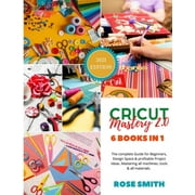 Cricut: Mastery 2.0 - 6 Books in 1 - The complete Guide for Beginners, Design Space and profitable Project Ideas. Mastering all machines, tools and al