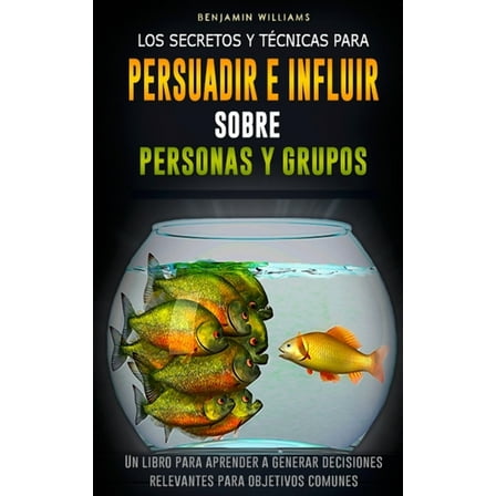 Los secretos y técnicas para persuadir e influir sobre personas y grupos : Un libro para aprender a generar decisiones relevantes para objetivos comunes (Paperback)