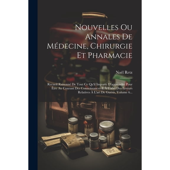 Nouvelles Ou Annales De Médecine, Chirurgie Et Pharmacie: Recueil Raisonné De Tout Ce Qu'il Importe D'apprendre Pour Être Au Courant Des Connoissances & À L'abri Des Erreurs Relatives À L'art De Guéri