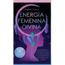 Energía Femenina Divina: Cómo Manifestar Con La Energía De La Diosa Y Los Secretos Del Despertar De La Energía Femenina Que No Quieren Que Conozcas (Colección 2 En 1: Manifestación Para Mujeres Y Desp