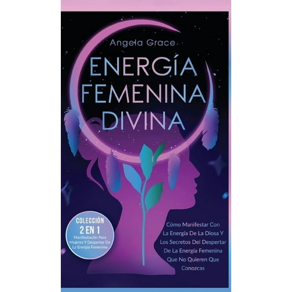 Energía Femenina Divina: Cómo Manifestar Con La Energía De La Diosa Y Los Secretos Del Despertar De La Energía Femenina Que No Quieren Que Conozcas (Colección 2 En 1: Manifestación Para Mujeres Y Desp