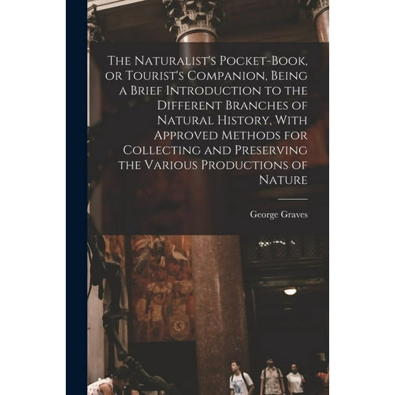 The Naturalist's Pocket-book, or Tourist's Companion, Being a Brief Introduction to the Different Branches of Natural Hi, (Paperback)