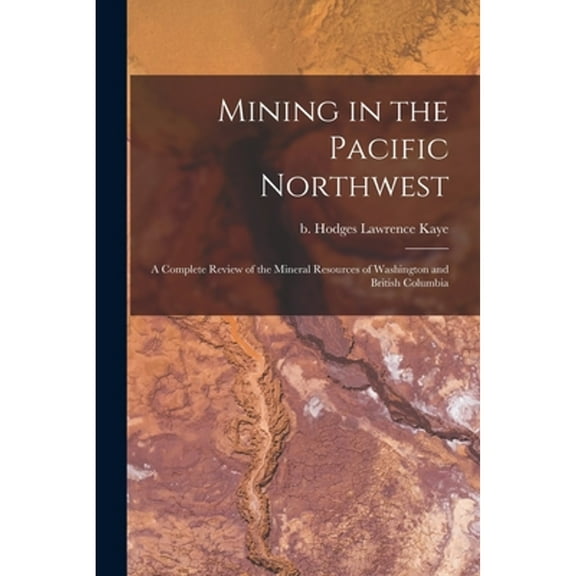 Mining in the Pacific Northwest: A Complete Review of the Mineral Resources of Washington and (Paperback) by Lawrence Kaye B Hodges