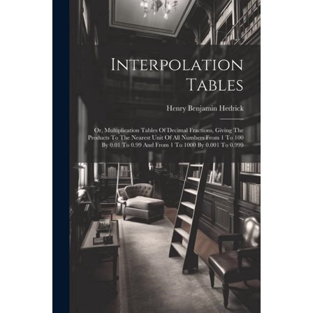 Interpolation Tables: Or, Multiplication Tables Of Decimal Fractions, Giving The Products To The Nearest Unit Of All Numbers From 1 To 100 By 0.01 To 0.99 And From 1 To 1000 By 0.001 To 0.999 (Paperba
