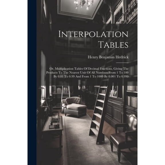 Interpolation Tables: Or, Multiplication Tables Of Decimal Fractions, Giving The Products To The Nearest Unit Of All Numbers From 1 To 100 By 0.01 To 0.99 And From 1 To 1000 By 0.001 To 0.999 (Paperba